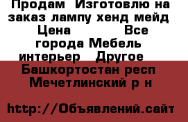 Продам, Изготовлю на заказ лампу хенд-мейд › Цена ­ 3 000 - Все города Мебель, интерьер » Другое   . Башкортостан респ.,Мечетлинский р-н